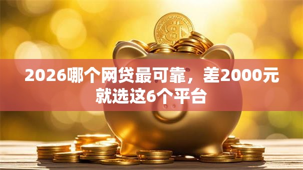 2026哪个网贷最可靠,差2000元就选这6个平台 2026哪个网贷最可靠,差2000元就选这6个平台