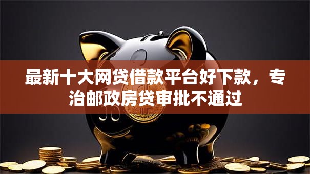 最新十大网贷借款平台好下款,专治邮政房贷审批不通过 最新十大网贷借款平台好下款,专治邮政房贷审批不通过