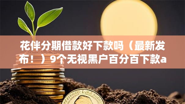 花伴分期借款好下款吗(最新发布!)9个无视黑户百分百下款app 花伴分期借款好下款吗(最新发布!)9个无视黑户百分百下款app