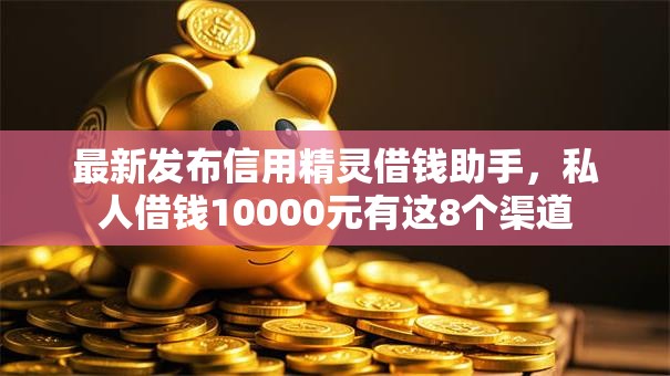 最新发布信用精灵借钱助手,私人借钱10000元有这8个渠道 最新发布信用精灵借钱助手,私人借钱10000元有这8个渠道
