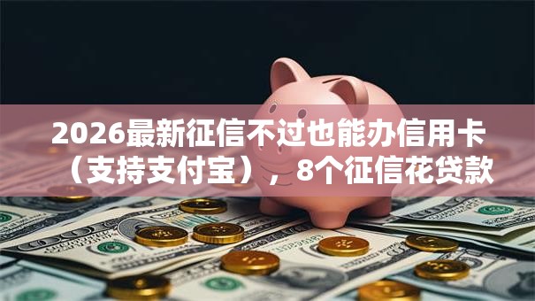 2026最新征信不过也能办信用卡(支持支付宝),8个征信花贷款平台好下款无私分享 2026最新征信不过也能办信用卡(支持支付宝),8个征信花贷款平台好下款无私分享