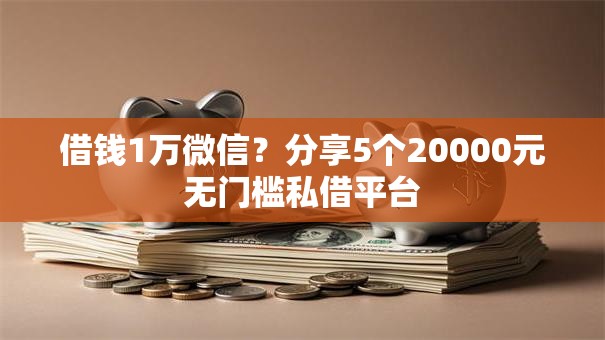 借钱1万微信？分享5个20000元无门槛私借平台