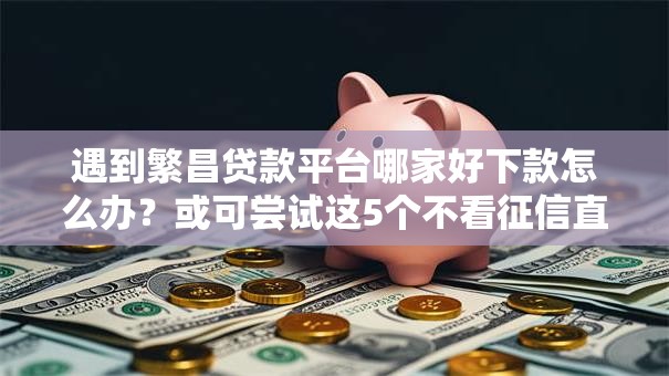 遇到繁昌贷款平台哪家好下款怎么办?或可尝试这5个不看征信直接放款的平台 遇到繁昌贷款平台哪家好下款怎么办?或可尝试这5个不看征信直接放款的平台