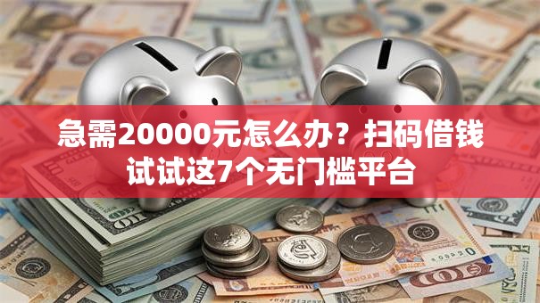 急需20000元怎么办?扫码借钱试试这7个无门槛平台 急需20000元怎么办?扫码借钱试试这7个无门槛平台