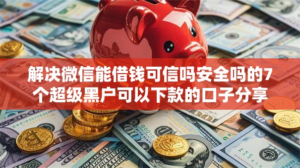 解决微信能借钱可信吗安全吗的7个超级黑户可以下款的口子分享