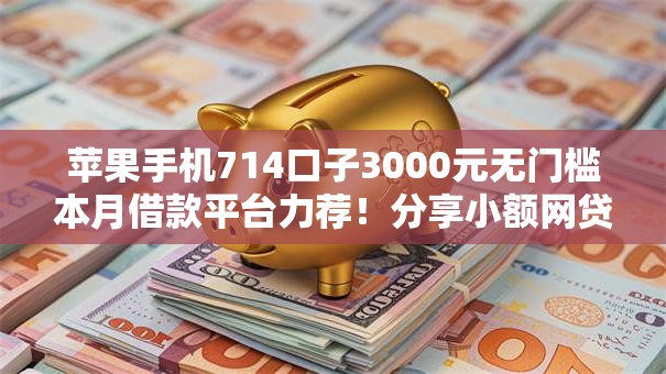苹果手机714口子3000元无门槛本月借款平台力荐！分享小额网贷口子3000元无门槛借款