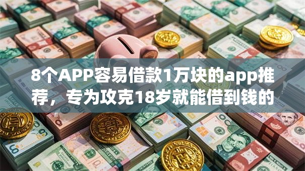 8个APP容易借款1万块的app推荐，专为攻克18岁就能借到钱的借款平台难题