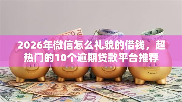 2026年微信怎么礼貌的借钱，超热门的10个逾期贷款平台推荐