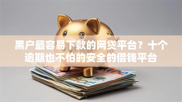 黑户最容易下款的网贷平台？十个逾期也不怕的安全的借钱平台
