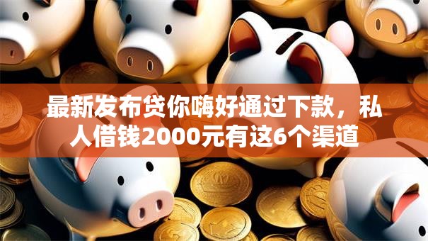 最新发布贷你嗨好通过下款,私人借钱2000元有这6个渠道 最新发布贷你嗨好通过下款,私人借钱2000元有这6个渠道