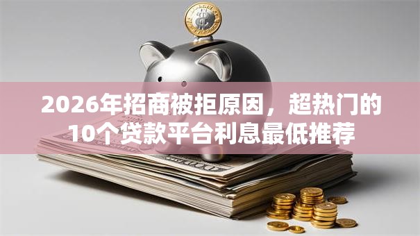 2026年招商被拒原因,超热门的10个贷款平台利息最低推荐 2026年招商被拒原因,超热门的10个贷款平台利息最低推荐