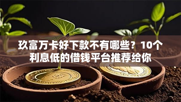 玖富万卡好下款不有哪些？10个利息低的借钱平台推荐给你