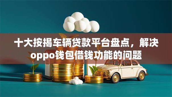 十大按揭车辆贷款平台盘点,解决oppo钱包借钱功能的问题 十大按揭车辆贷款平台盘点,解决oppo钱包借钱功能的问题