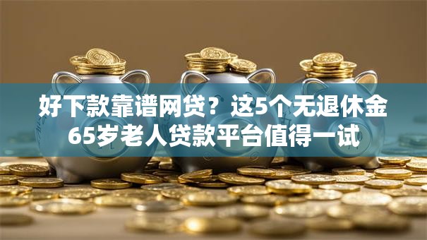 好下款靠谱网贷?这5个无退休金65岁老人贷款平台值得一试 好下款靠谱网贷?这5个无退休金65岁老人贷款平台值得一试