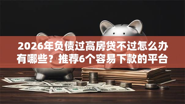 2026年负债过高房贷不过怎么办有哪些？推荐6个容易下款的平台