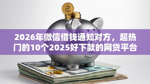 2026年微信借钱通知对方,超热门的10个2025好下款的网贷平台推荐 2026年微信借钱通知对方,超热门的10个2025好下款的网贷平台推荐