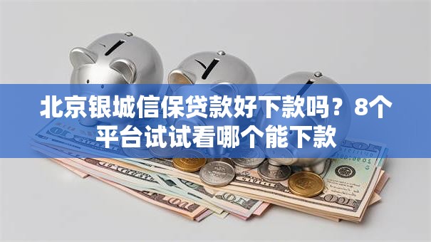 北京银城信保贷款好下款吗?8个平台试试看哪个能下款 北京银城信保贷款好下款吗?8个平台试试看哪个能下款