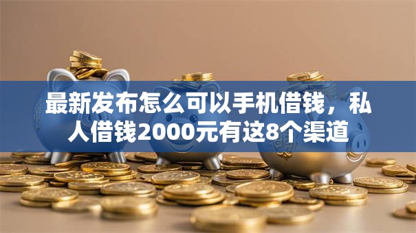 最新发布怎么可以手机借钱，私人借钱2000元有这8个渠道