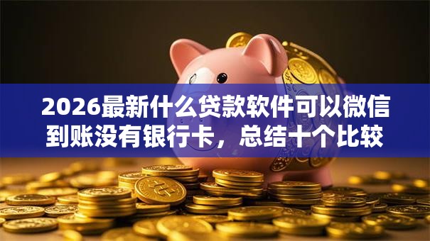 2026最新什么贷款软件可以微信到账没有银行卡，总结十个比较好贷款的平台！