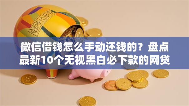 微信借钱怎么手动还钱的？盘点最新10个无视黑白必下款的网贷口子