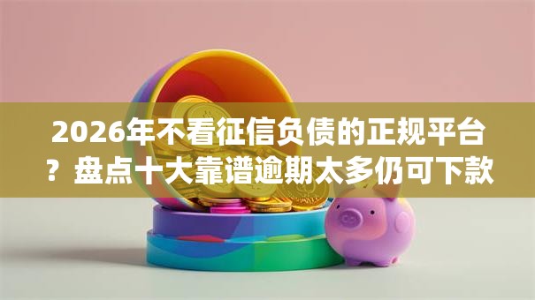 2026年不看征信负债的正规平台？盘点十大靠谱逾期太多仍可下款的app