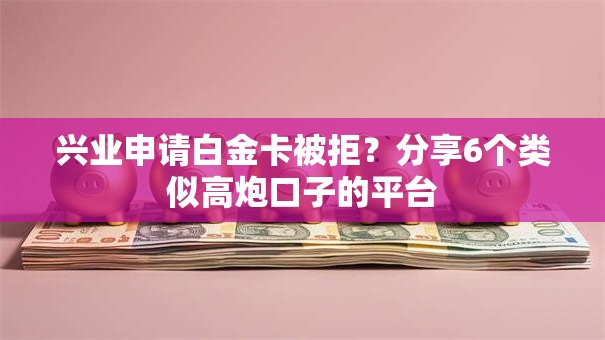 兴业申请白金卡被拒?分享6个类似高炮口子的平台 兴业申请白金卡被拒?分享6个类似高炮口子的平台