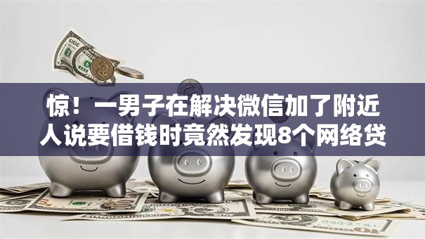 惊！一男子在解决微信加了附近人说要借钱时竟然发现8个网络贷款平台，事后分享了出来