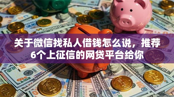 关于微信找私人借钱怎么说，推荐6个上征信的网贷平台给你
