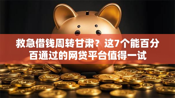 救急借钱周转甘肃？这7个能百分百通过的网贷平台值得一试