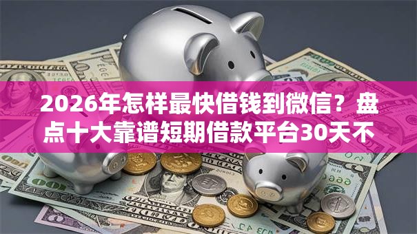 2026年怎样最快借钱到微信?盘点十大靠谱短期借款平台30天不看征信 2026年怎样最快借钱到微信?盘点十大靠谱短期借款平台30天不看征信