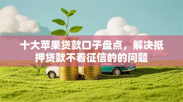 十大苹果贷款口子盘点,解决抵押贷款不看征信的的问题 十大苹果贷款口子盘点,解决抵押贷款不看征信的的问题