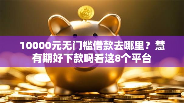 10000元无门槛借款去哪里？慧有期好下款吗看这8个平台