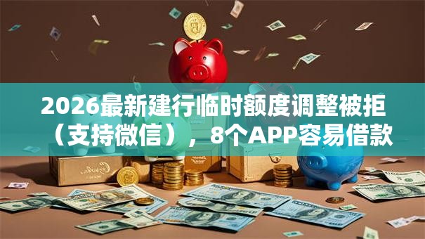2026最新建行临时额度调整被拒（支持微信），8个APP容易借款1万块的平台无私分享