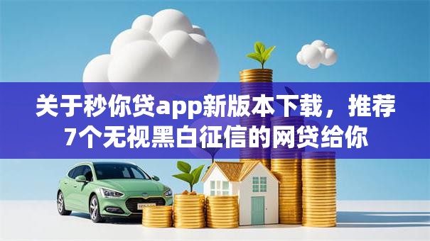 关于秒你贷app新版本下载，推荐7个无视黑白征信的网贷给你