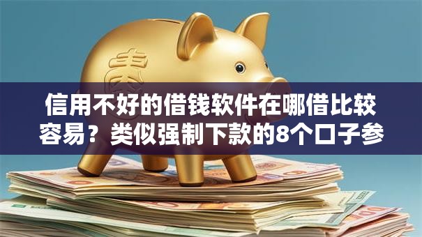 信用不好的借钱软件在哪借比较容易?类似强制下款的8个口子参考 信用不好的借钱软件在哪借比较容易?类似强制下款的8个口子参考