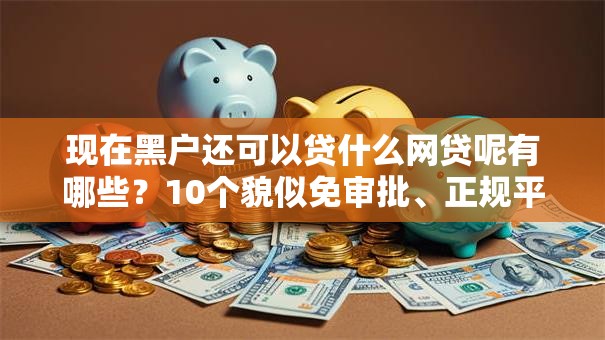 现在黑户还可以贷什么网贷呢有哪些？10个貌似免审批、正规平台借钱合集
