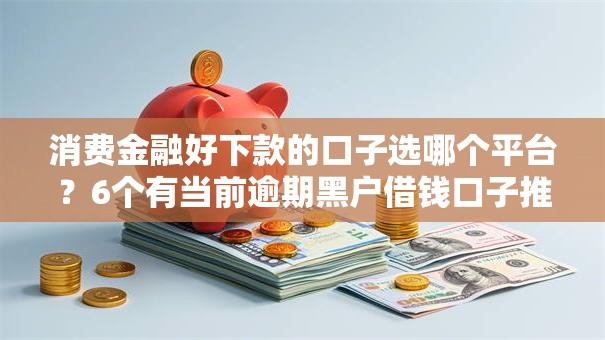 消费金融好下款的口子选哪个平台？6个有当前逾期黑户借钱口子推荐