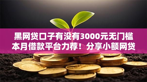 黑网贷口子有没有3000元无门槛本月借款平台力荐!分享小额网贷口子3000元无门槛借款 黑网贷口子有没有3000元无门槛本月借款平台力荐!分享小额网贷口子3000元无门槛借款