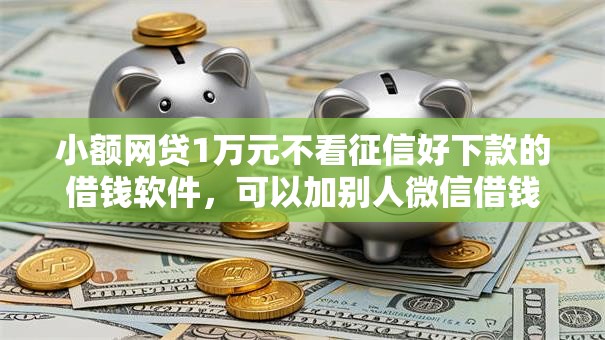 小额网贷1万元不看征信好下款的借钱软件，可以加别人微信借钱的7个平台介绍
