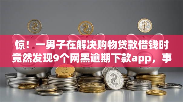 惊！一男子在解决购物贷款借钱时竟然发现9个网黑逾期下款app，事后分享了出来