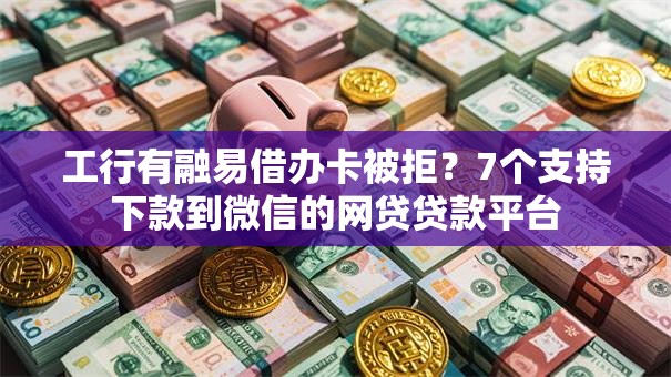 工行有融易借办卡被拒?7个支持下款到微信的网贷贷款平台 工行有融易借办卡被拒?7个支持下款到微信的网贷贷款平台