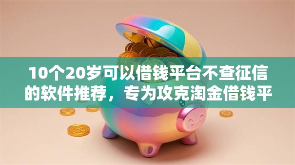 10个20岁可以借钱平台不查征信的软件推荐，专为攻克淘金借钱平台难题