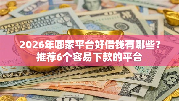 2026年哪家平台好借钱有哪些？推荐6个容易下款的平台