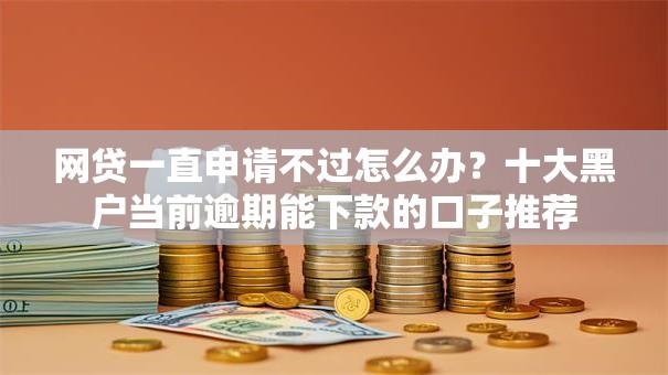 网贷一直申请不过怎么办？十大黑户当前逾期能下款的口子推荐