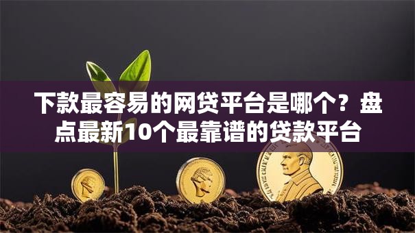 下款最容易的网贷平台是哪个？盘点最新10个最靠谱的贷款平台