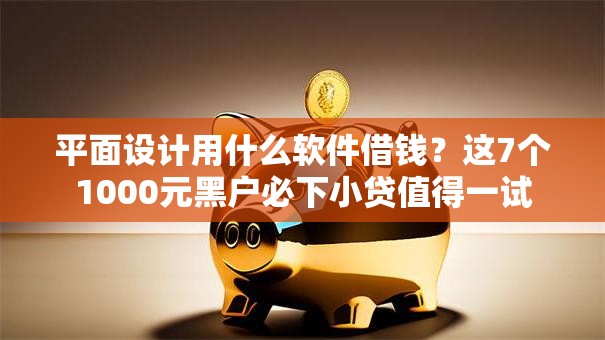 平面设计用什么软件借钱？这7个1000元黑户必下小贷值得一试