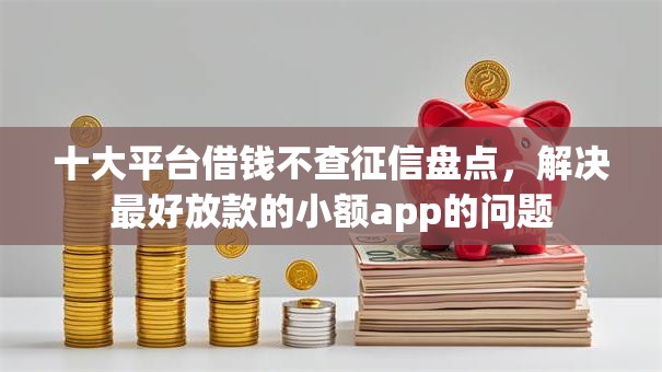 十大平台借钱不查征信盘点，解决最好放款的小额app的问题