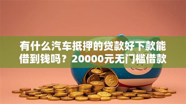 有什么汽车抵押的贷款好下款能借到钱吗？20000元无门槛借款7个平台推荐