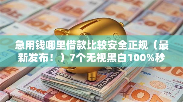 急用钱哪里借款比较安全正规（最新发布！）7个无视黑白100%秒下网贷软件