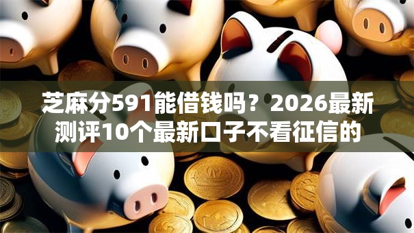 芝麻分591能借钱吗?2026最新测评10个最新口子不看征信的 芝麻分591能借钱吗?2026最新测评10个最新口子不看征信的